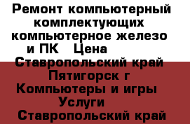 Ремонт компьютерный комплектующих (компьютерное железо) и ПК › Цена ­ 1 000 - Ставропольский край, Пятигорск г. Компьютеры и игры » Услуги   . Ставропольский край
